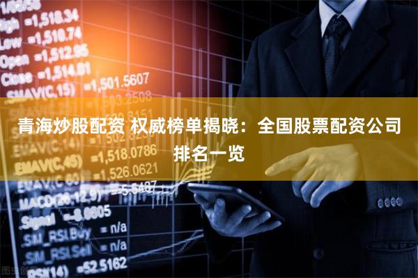 青海炒股配资 权威榜单揭晓：全国股票配资公司排名一览