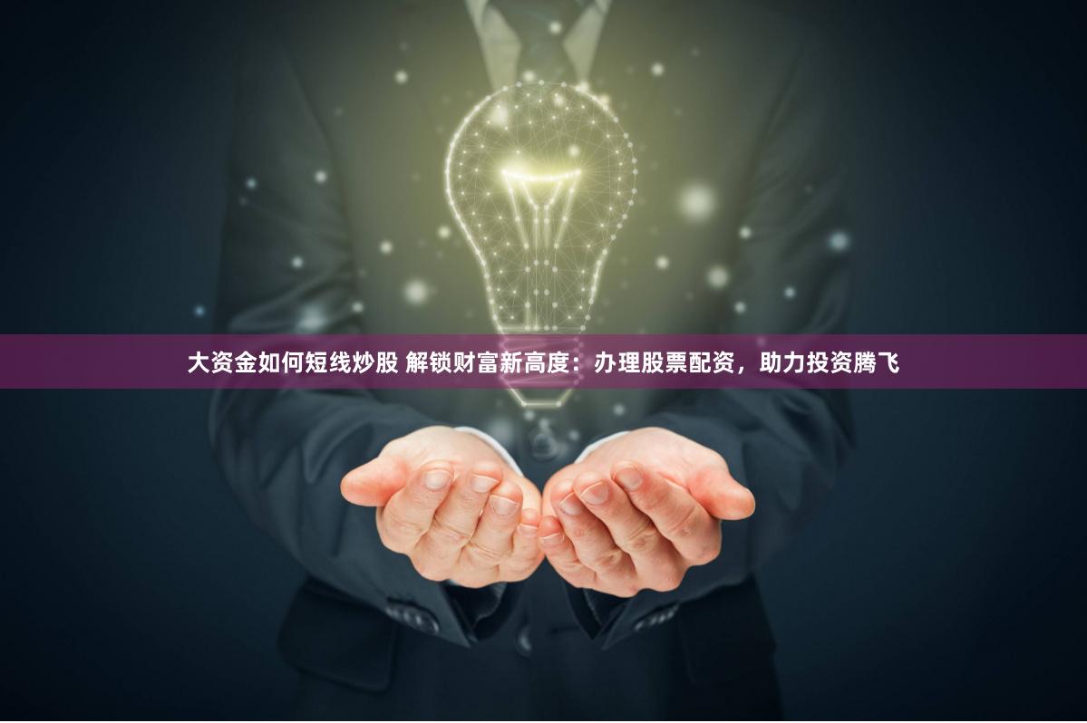 大资金如何短线炒股 解锁财富新高度：办理股票配资，助力投资腾飞