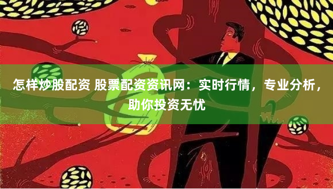 怎样炒股配资 股票配资资讯网：实时行情，专业分析，助你投资无忧