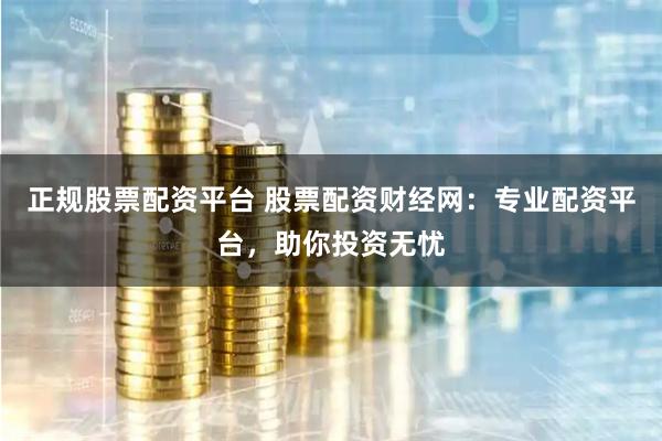 正规股票配资平台 股票配资财经网：专业配资平台，助你投资无忧