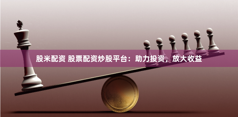 股米配资 股票配资炒股平台：助力投资，放大收益