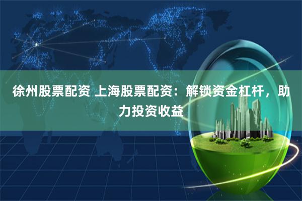 徐州股票配资 上海股票配资：解锁资金杠杆，助力投资收益