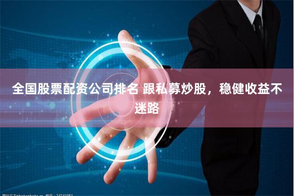 全国股票配资公司排名 跟私募炒股，稳健收益不迷路