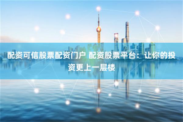 配资可信股票配资门户 配资股票平台：让你的投资更上一层楼