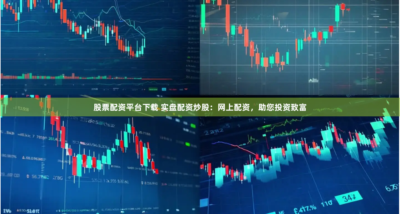 股票配资平台下载 实盘配资炒股：网上配资，助您投资致富