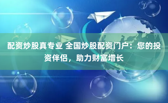 配资炒股真专业 全国炒股配资门户：您的投资伴侣，助力财富增长