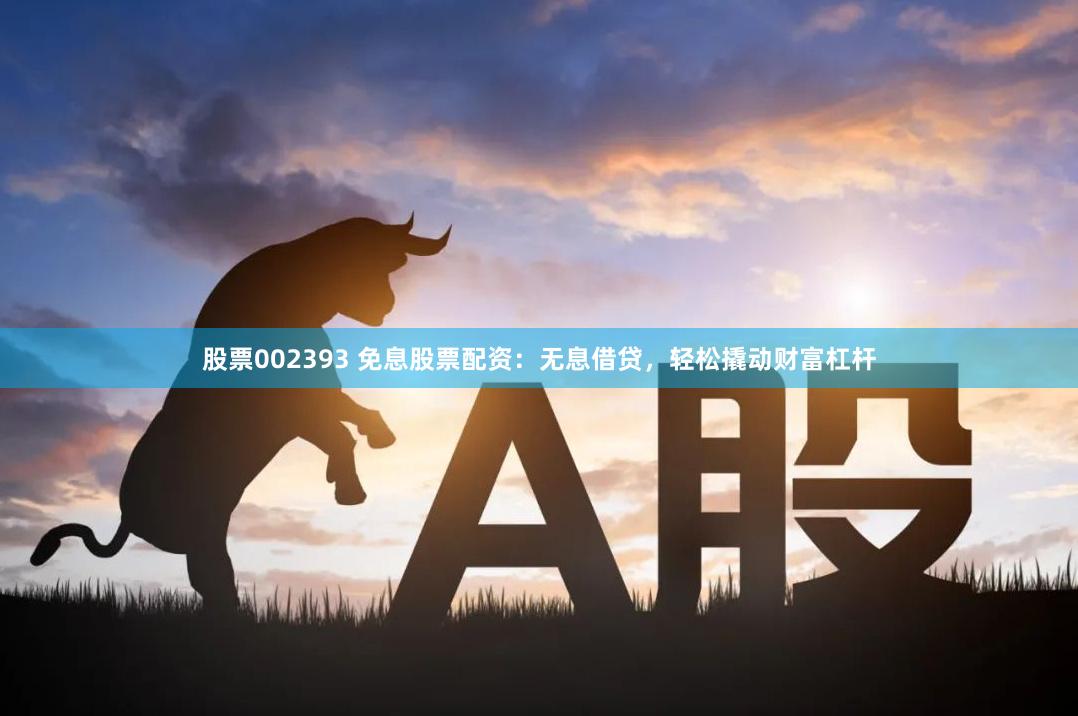 股票002393 免息股票配资：无息借贷，轻松撬动财富杠杆