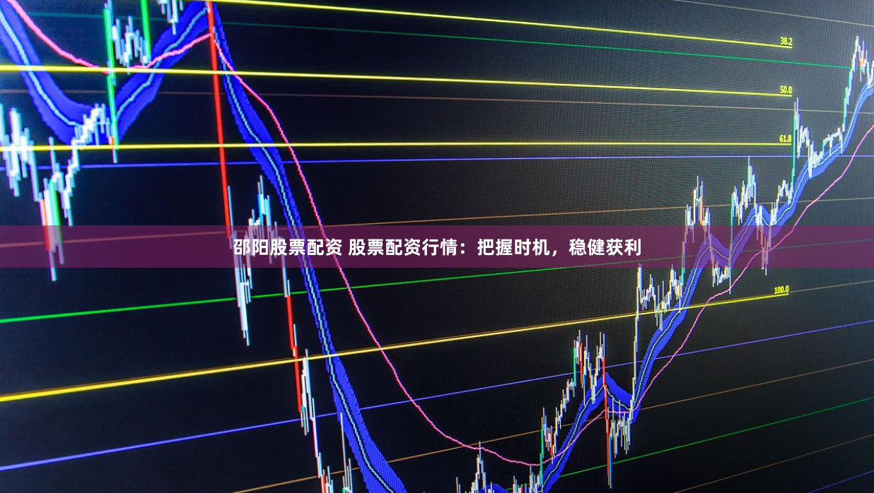 邵阳股票配资 股票配资行情：把握时机，稳健获利
