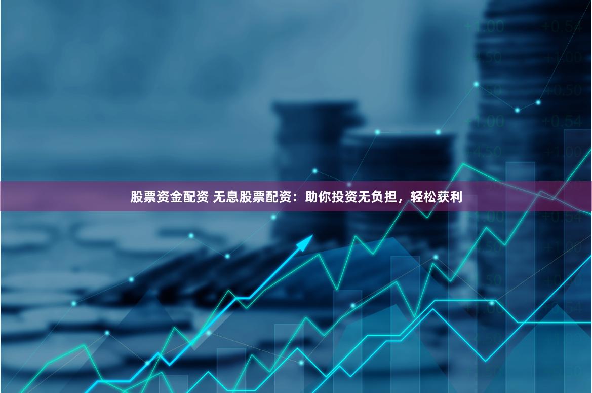 股票资金配资 无息股票配资：助你投资无负担，轻松获利