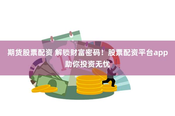 期货股票配资 解锁财富密码！股票配资平台app助你投资无忧
