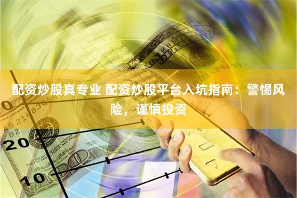 配资炒股真专业 配资炒股平台入坑指南：警惕风险，谨慎投资