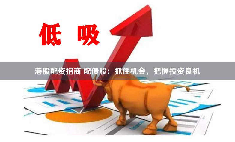 港股配资招商 配债股：抓住机会，把握投资良机