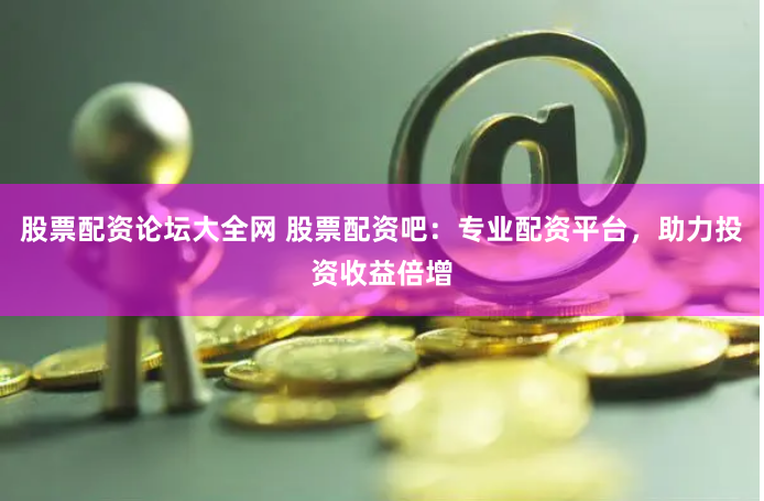 股票配资论坛大全网 股票配资吧：专业配资平台，助力投资收益倍增