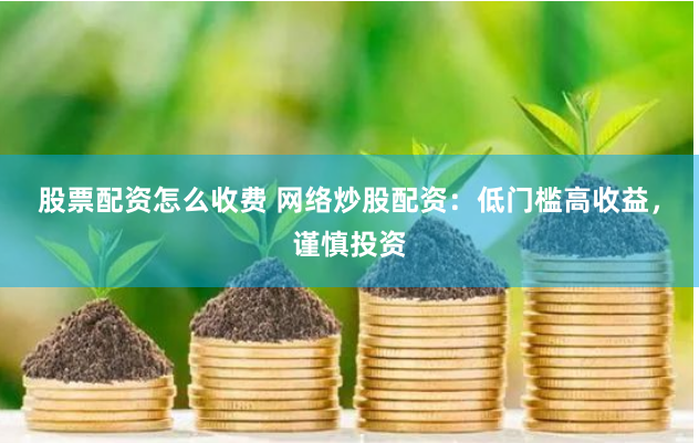 股票配资怎么收费 网络炒股配资：低门槛高收益，谨慎投资