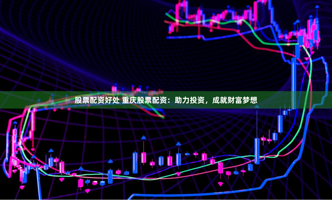 股票配资好处 重庆股票配资：助力投资，成就财富梦想