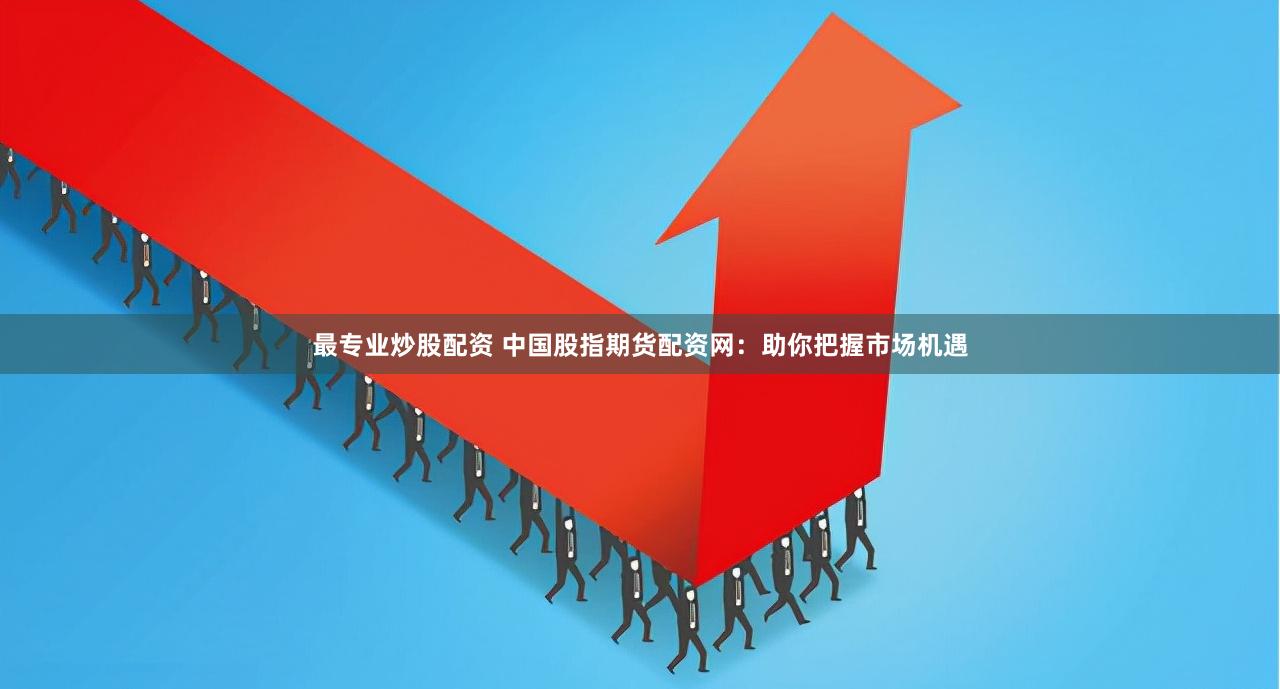 最专业炒股配资 中国股指期货配资网：助你把握市场机遇