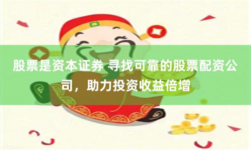 股票是资本证券 寻找可靠的股票配资公司，助力投资收益倍增