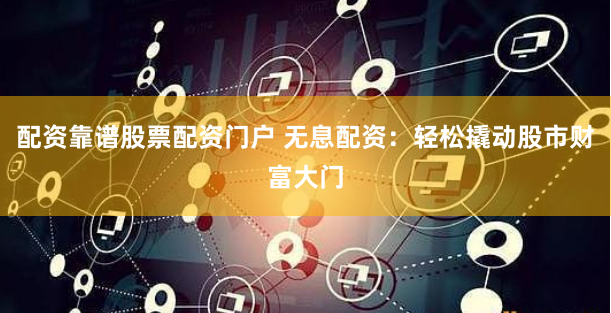 配资靠谱股票配资门户 无息配资：轻松撬动股市财富大门