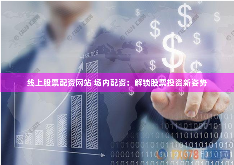 线上股票配资网站 场内配资：解锁股票投资新姿势