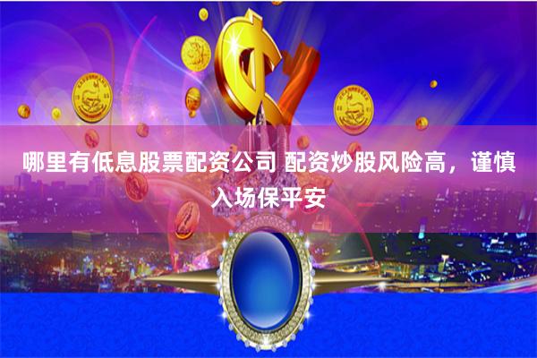 哪里有低息股票配资公司 配资炒股风险高，谨慎入场保平安