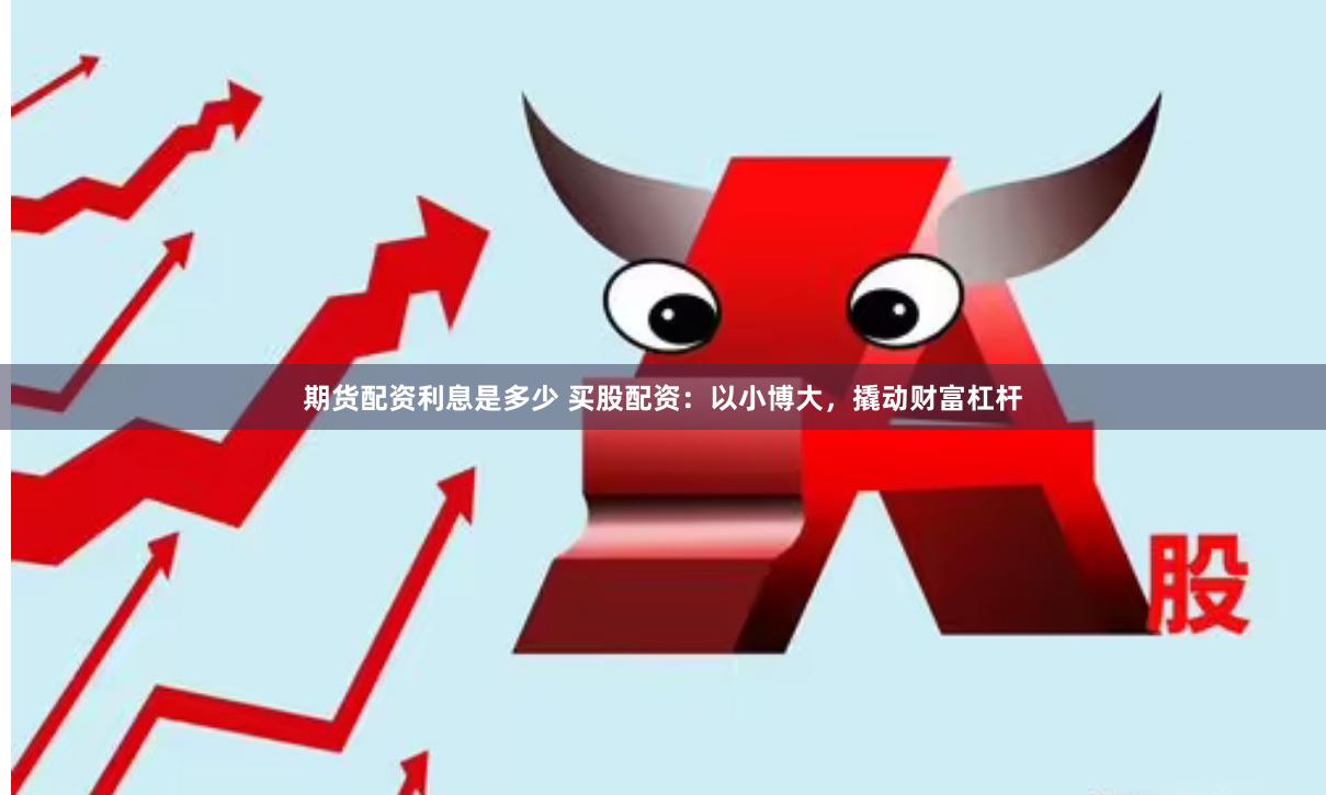 期货配资利息是多少 买股配资：以小博大，撬动财富杠杆