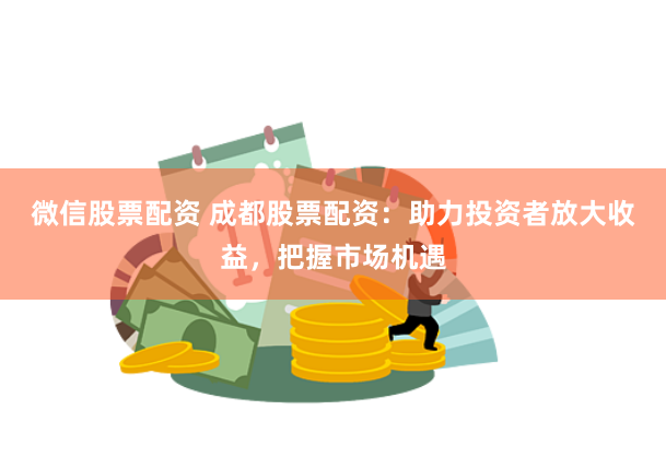 微信股票配资 成都股票配资：助力投资者放大收益，把握市场机遇