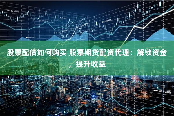 股票配债如何购买 股票期货配资代理：解锁资金，提升收益