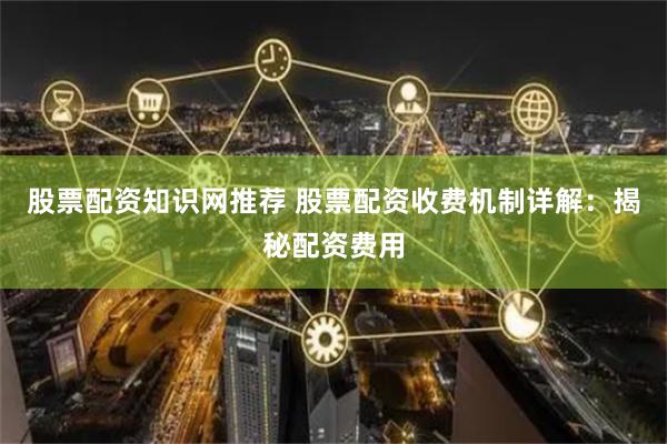 股票配资知识网推荐 股票配资收费机制详解：揭秘配资费用