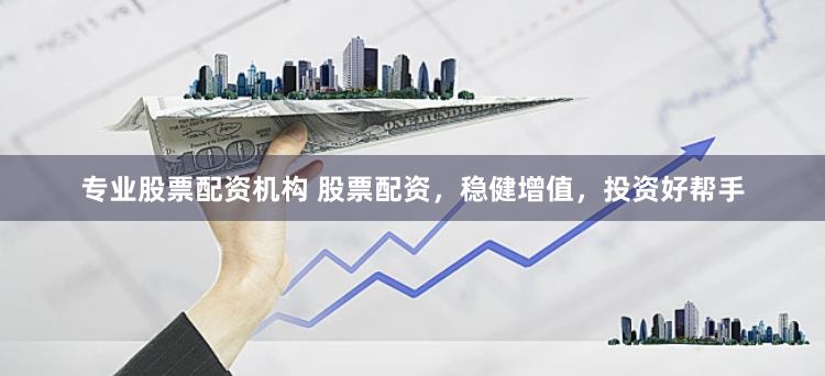 专业股票配资机构 股票配资，稳健增值，投资好帮手