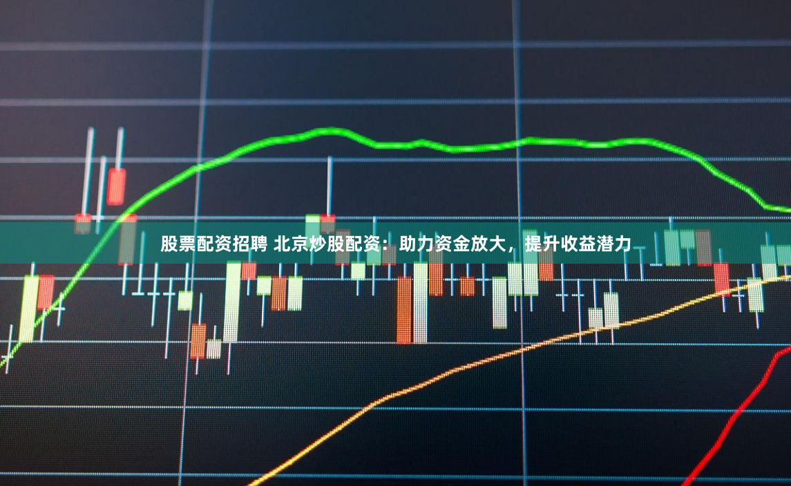 股票配资招聘 北京炒股配资：助力资金放大，提升收益潜力