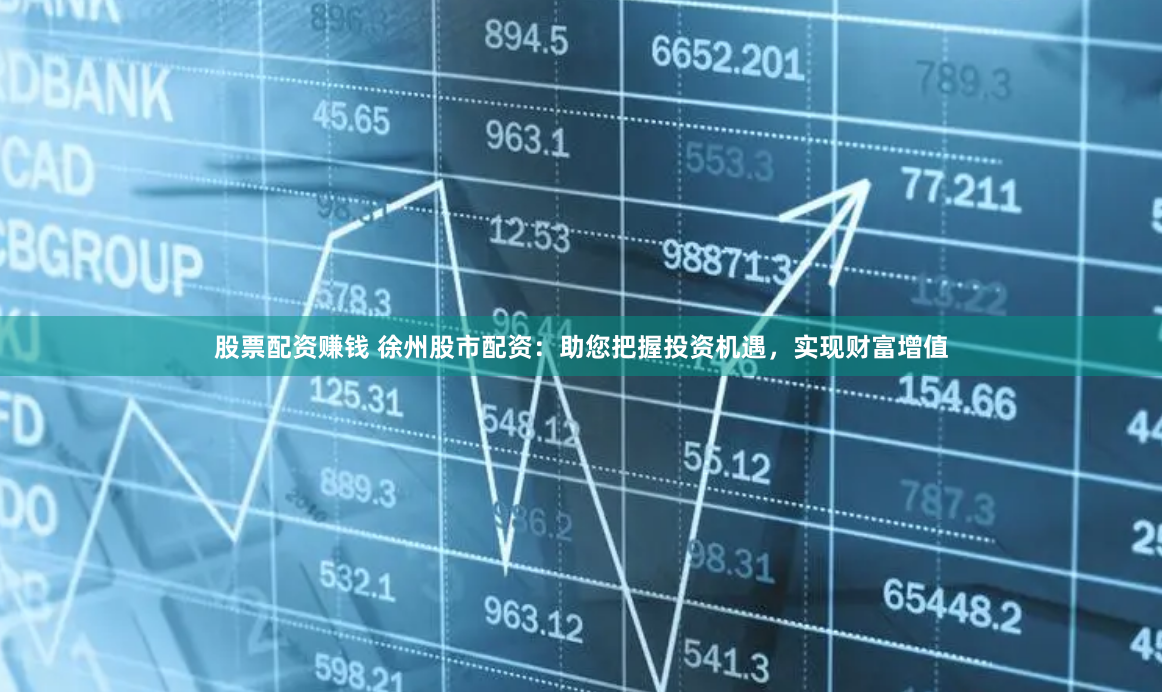 股票配资赚钱 徐州股市配资：助您把握投资机遇，实现财富增值