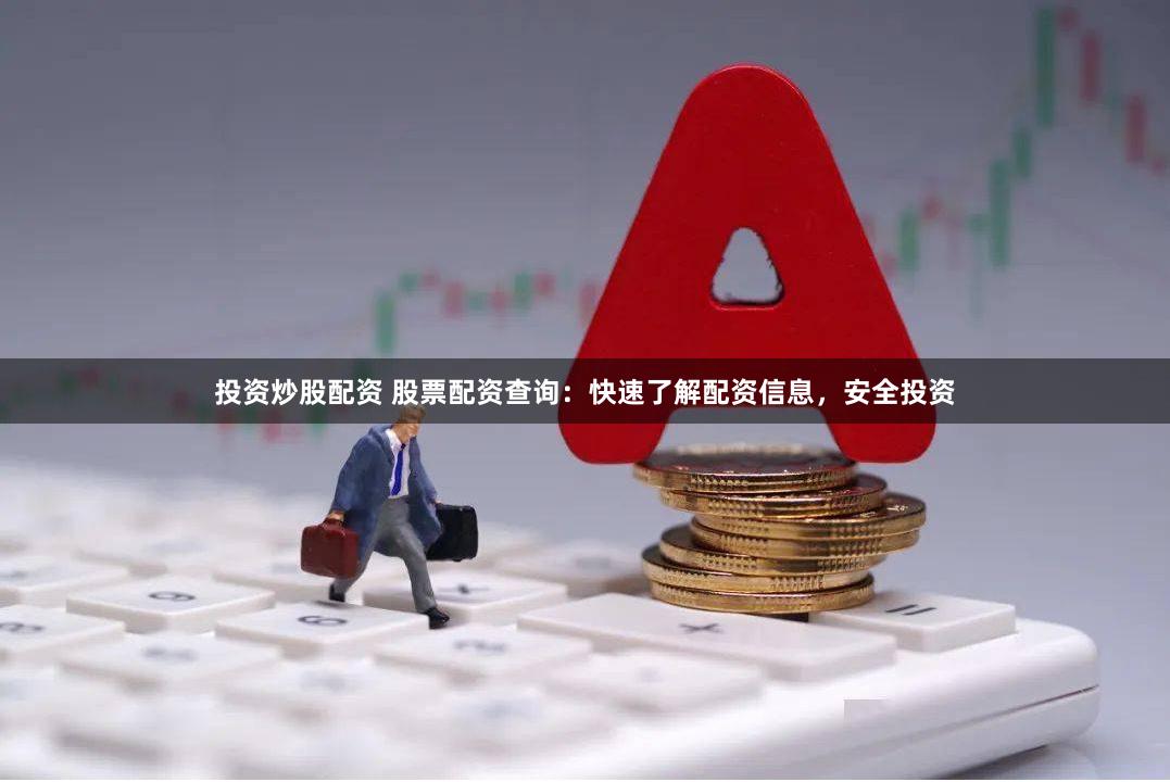 投资炒股配资 股票配资查询：快速了解配资信息，安全投资