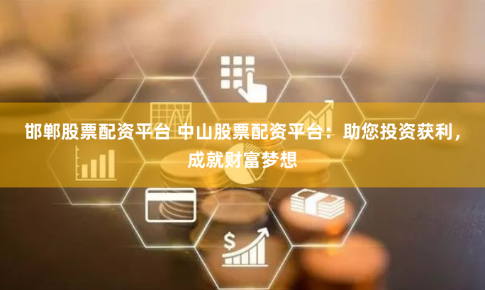 邯郸股票配资平台 中山股票配资平台：助您投资获利，成就财富梦想