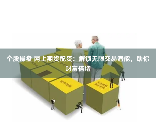 个股操盘 网上期货配资：解锁无限交易潜能，助你财富倍增
