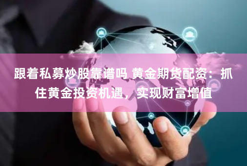 跟着私募炒股靠谱吗 黄金期货配资：抓住黄金投资机遇，实现财富增值