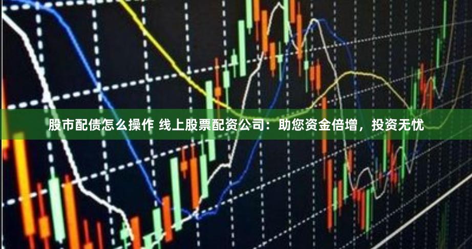 股市配债怎么操作 线上股票配资公司：助您资金倍增，投资无忧