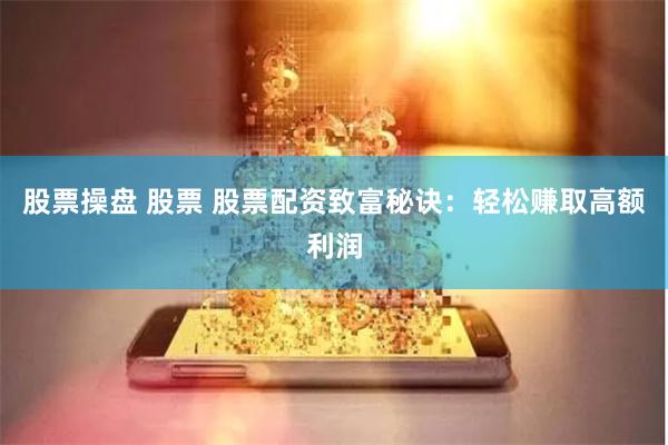 股票操盘 股票 股票配资致富秘诀：轻松赚取高额利润