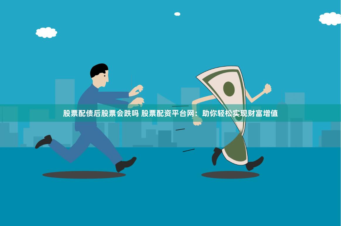 股票配债后股票会跌吗 股票配资平台网：助你轻松实现财富增值