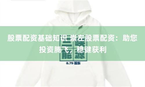 股票配资基础知识 崇左股票配资：助您投资腾飞，稳健获利