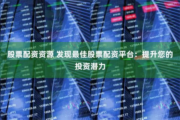 股票配资资源 发现最佳股票配资平台：提升您的投资潜力