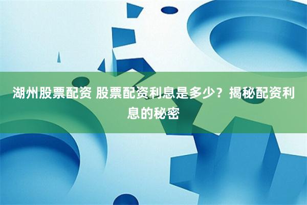 湖州股票配资 股票配资利息是多少？揭秘配资利息的秘密