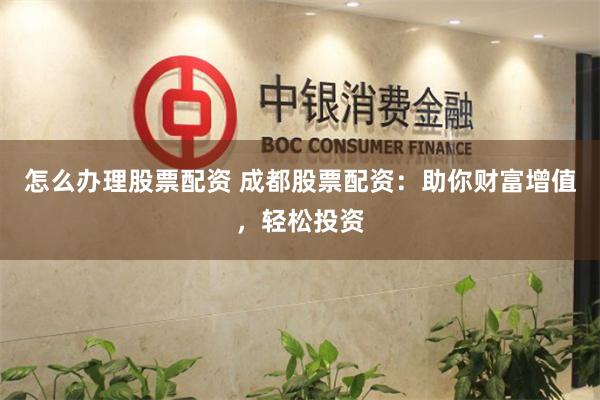 怎么办理股票配资 成都股票配资：助你财富增值，轻松投资