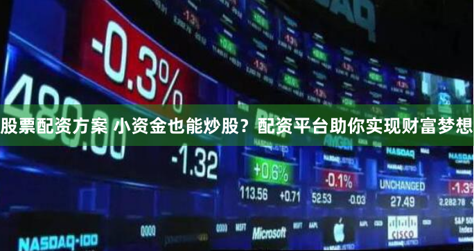 股票配资方案 小资金也能炒股？配资平台助你实现财富梦想