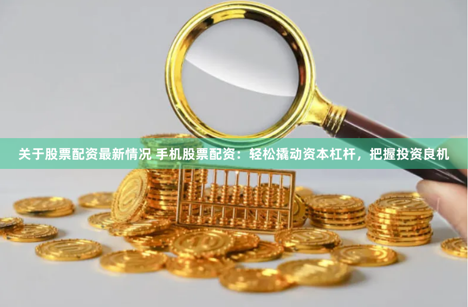 关于股票配资最新情况 手机股票配资:轻松撬动资本杠杆,把握投资良机