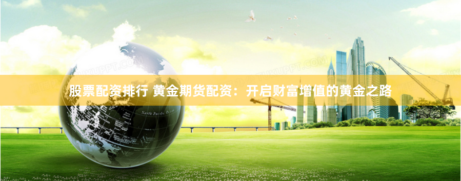 股票配资排行 黄金期货配资：开启财富增值的黄金之路
