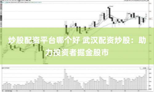 炒股配资平台哪个好 武汉配资炒股：助力投资者掘金股市