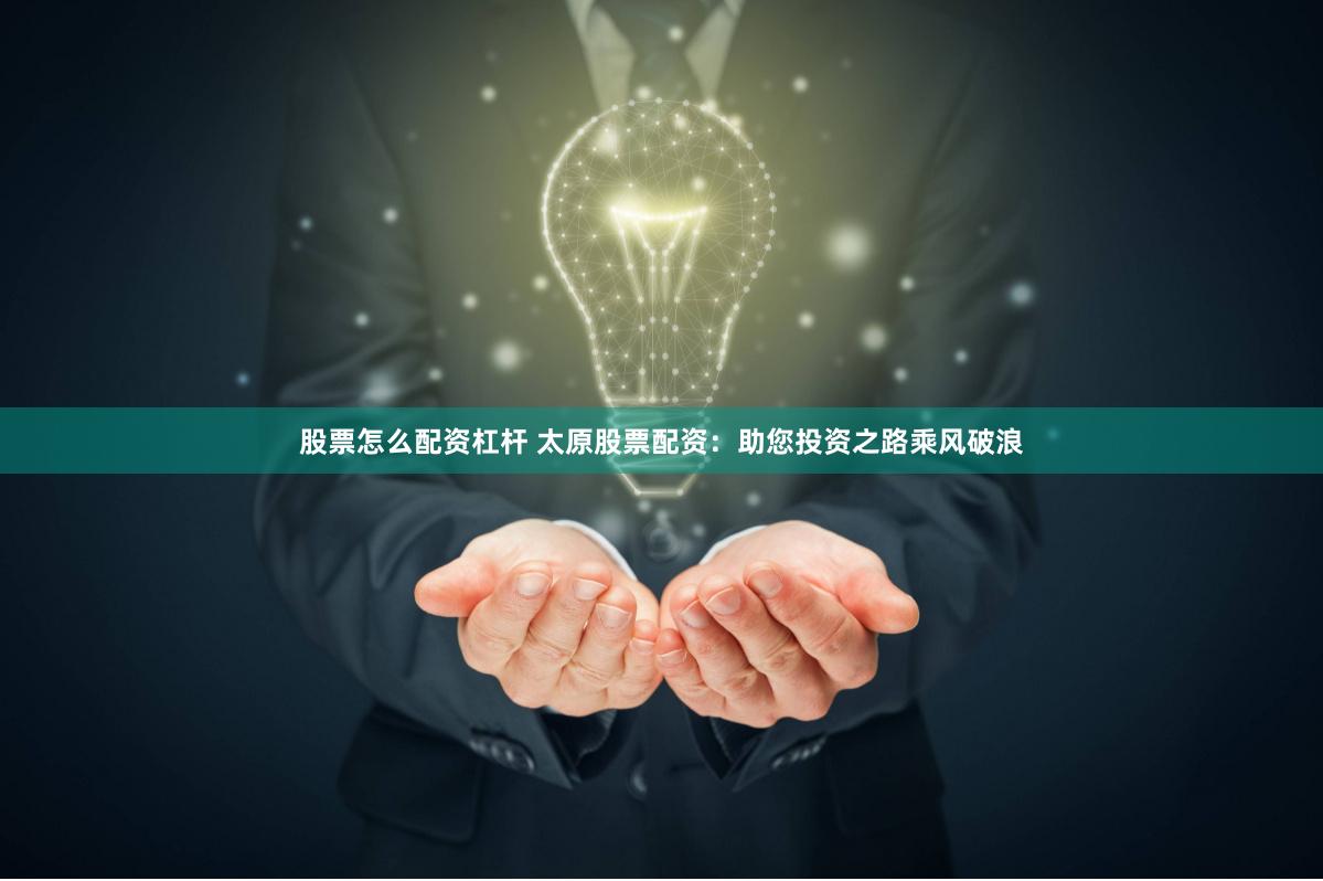 股票怎么配资杠杆 太原股票配资：助您投资之路乘风破浪