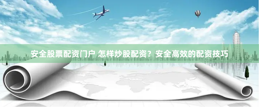 安全股票配资门户 怎样炒股配资？安全高效的配资技巧