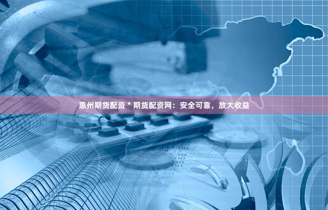 惠州期货配资 * 期货配资网：安全可靠，放大收益