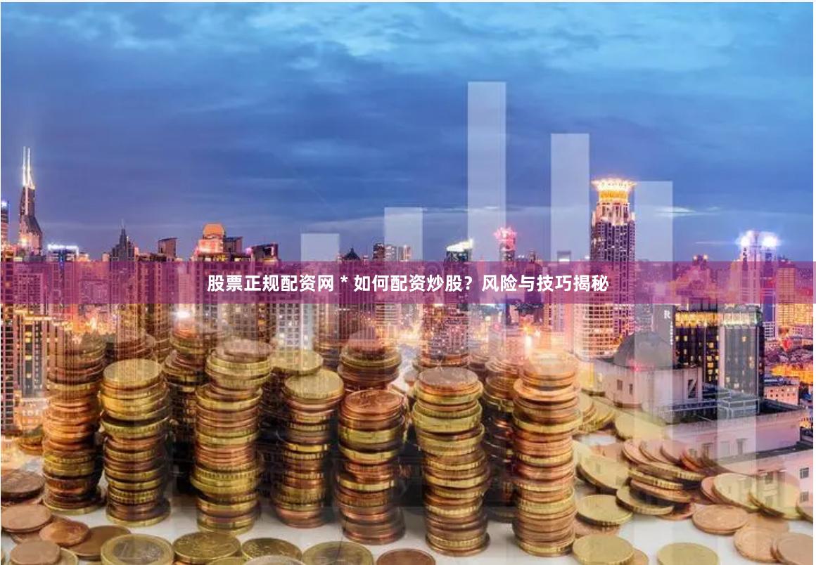 股票正规配资网 * 如何配资炒股？风险与技巧揭秘
